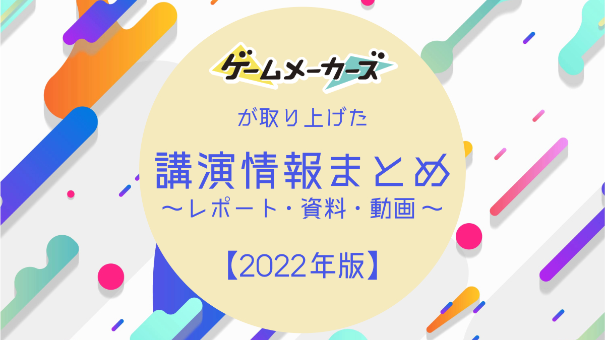 ゲームメーカーズが取り上げた講演レポート＆公開資料、アーカイブ動画まとめ【2022年版】
