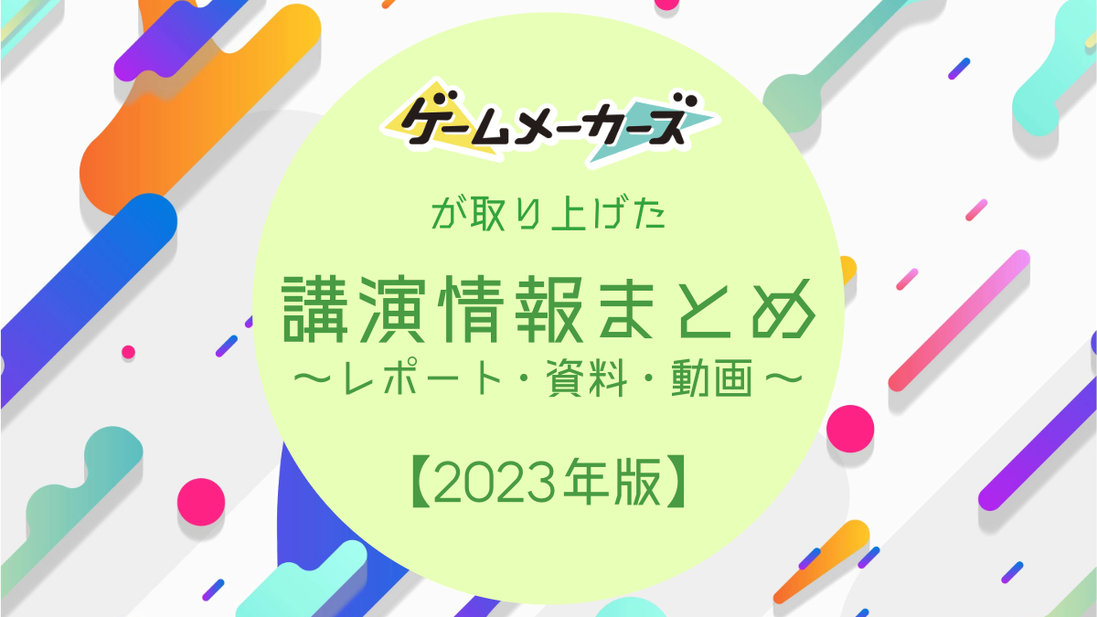 ゲームメーカーズが取り上げた講演レポート＆公開資料、アーカイブ動画まとめ【2023年版】